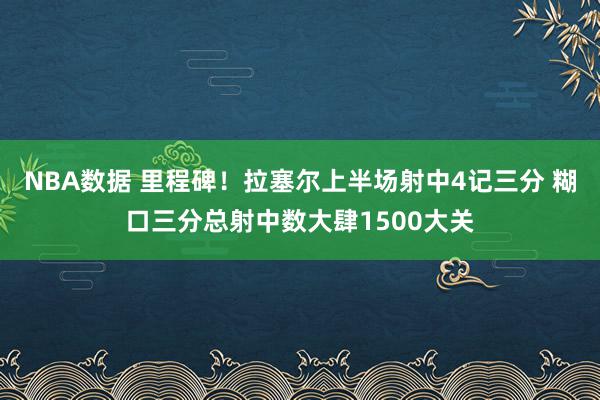 NBA数据 里程碑！拉塞尔上半场射中4记三分 糊口三分总射中数大肆1500大关