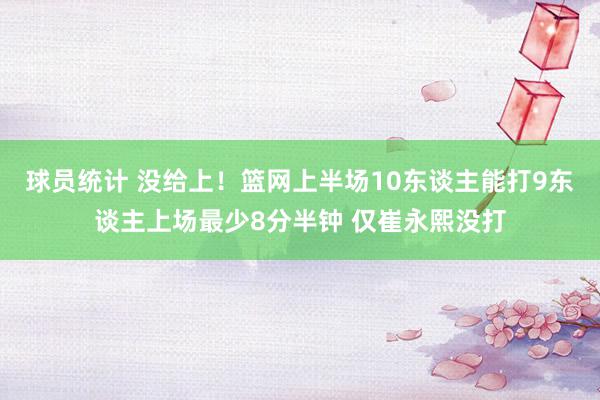 球员统计 没给上！篮网上半场10东谈主能打9东谈主上场最少8分半钟 仅崔永熙没打