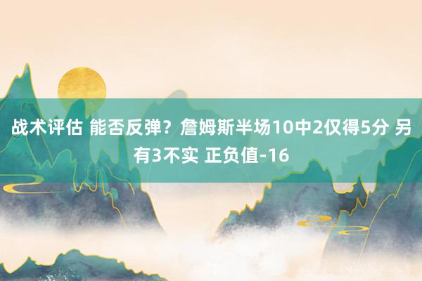 战术评估 能否反弹？詹姆斯半场10中2仅得5分 另有3不实 正负值-16