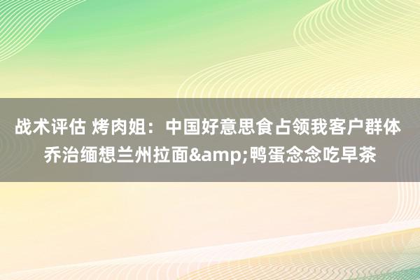 战术评估 烤肉姐：中国好意思食占领我客户群体 乔治缅想兰州拉面&鸭蛋念念吃早茶