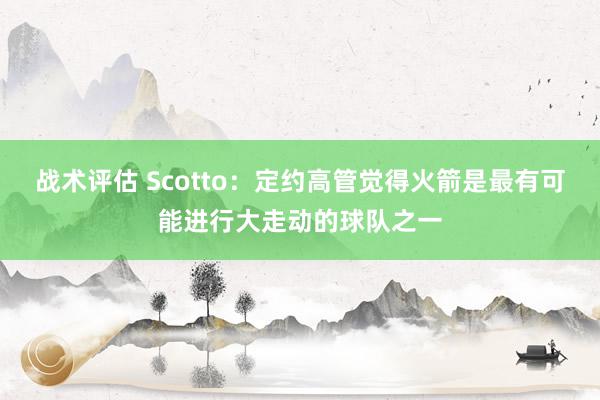 战术评估 Scotto：定约高管觉得火箭是最有可能进行大走动的球队之一