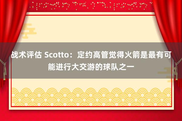 战术评估 Scotto：定约高管觉得火箭是最有可能进行大交游的球队之一