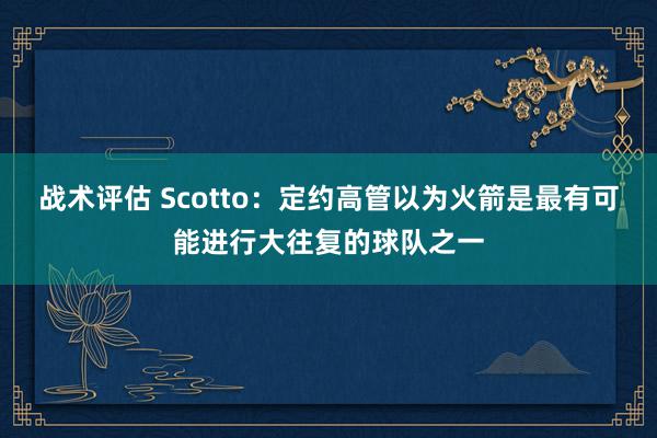 战术评估 Scotto：定约高管以为火箭是最有可能进行大往复的球队之一