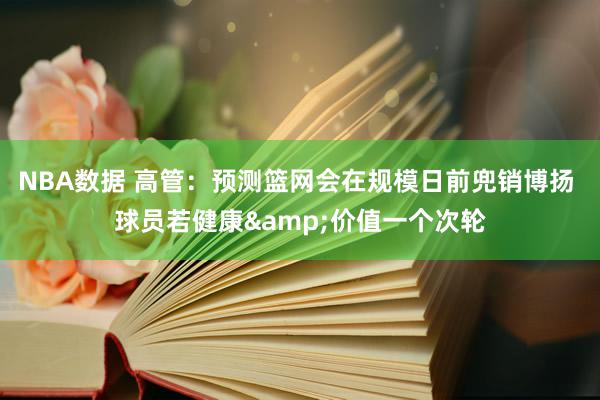 NBA数据 高管：预测篮网会在规模日前兜销博扬 球员若健康&价值一个次轮