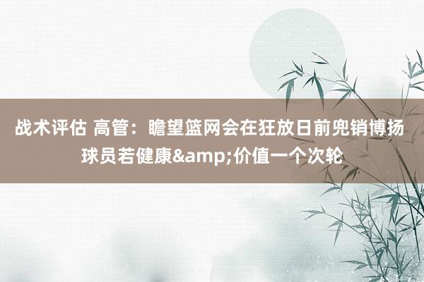 战术评估 高管：瞻望篮网会在狂放日前兜销博扬 球员若健康&价值一个次轮