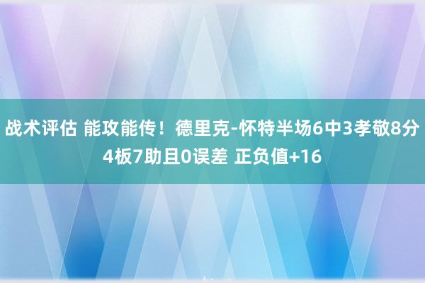 战术评估 能攻能传！德里克-怀特半场6中3孝敬8分4板7助且0误差 正负值+16