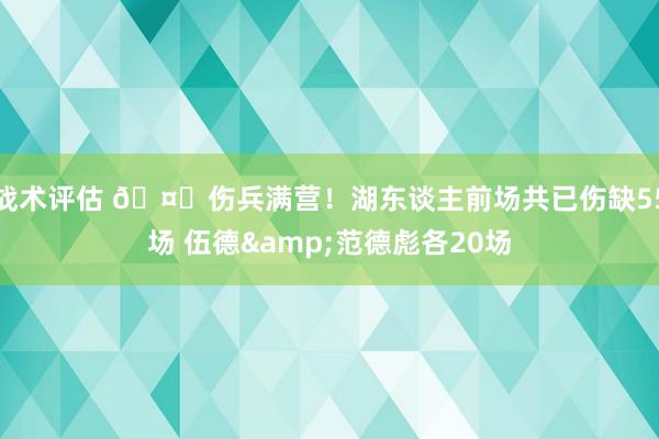 战术评估 🤕伤兵满营！湖东谈主前场共已伤缺55场 伍德&范德彪各20场