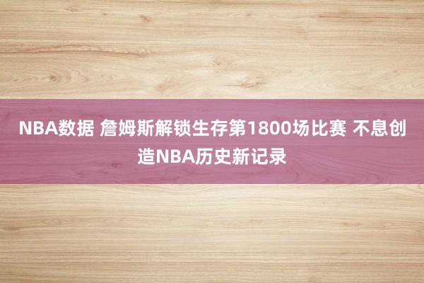 NBA数据 詹姆斯解锁生存第1800场比赛 不息创造NBA历史新记录