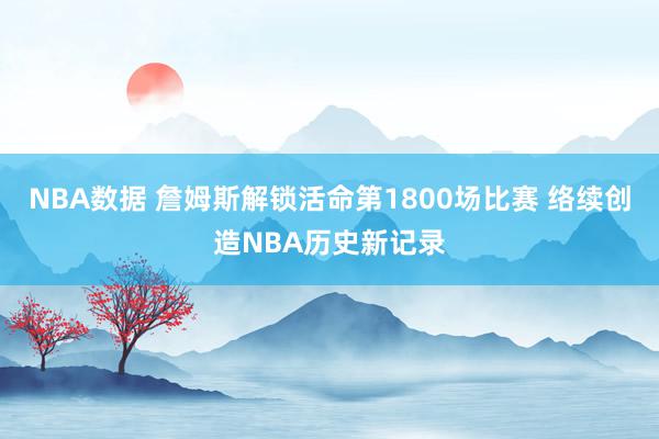 NBA数据 詹姆斯解锁活命第1800场比赛 络续创造NBA历史新记录