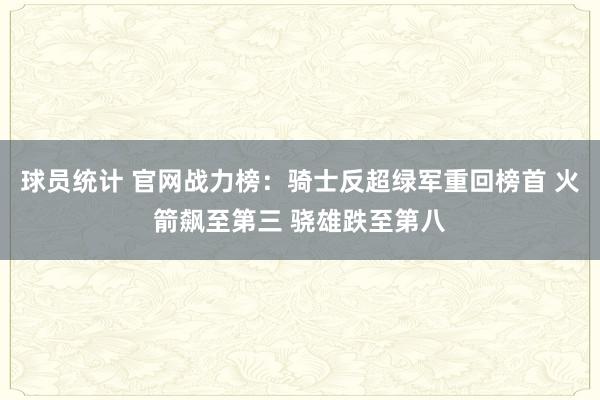 球员统计 官网战力榜：骑士反超绿军重回榜首 火箭飙至第三 骁雄跌至第八