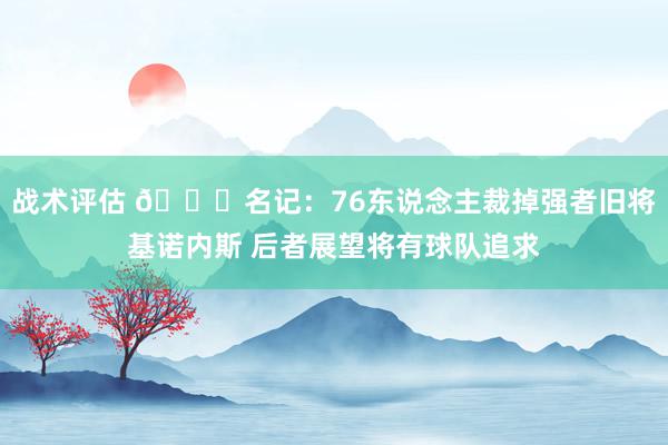 战术评估 👀名记：76东说念主裁掉强者旧将基诺内斯 后者展望将有球队追求