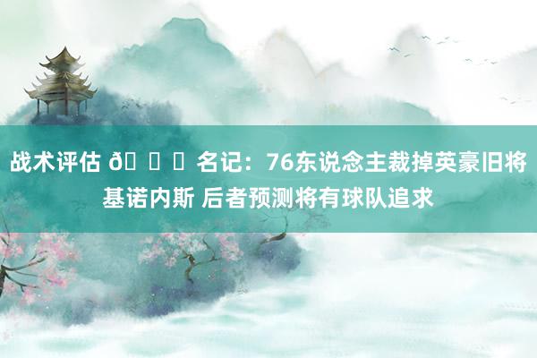 战术评估 👀名记：76东说念主裁掉英豪旧将基诺内斯 后者预测将有球队追求