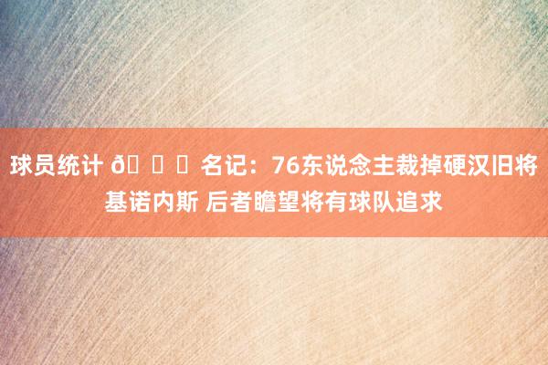 球员统计 👀名记：76东说念主裁掉硬汉旧将基诺内斯 后者瞻望将有球队追求