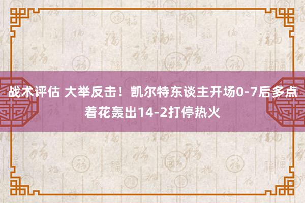 战术评估 大举反击！凯尔特东谈主开场0-7后多点着花轰出14-2打停热火