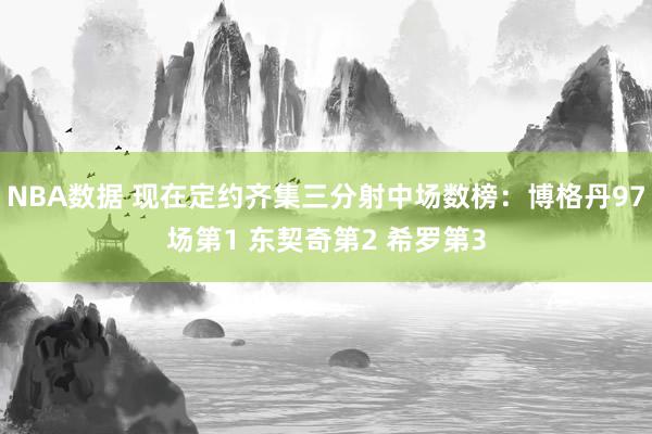 NBA数据 现在定约齐集三分射中场数榜：博格丹97场第1 东契奇第2 希罗第3