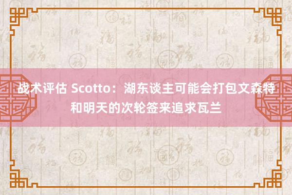 战术评估 Scotto：湖东谈主可能会打包文森特和明天的次轮签来追求瓦兰