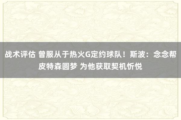 战术评估 曾服从于热火G定约球队！斯波：念念帮皮特森圆梦 为他获取契机忻悦