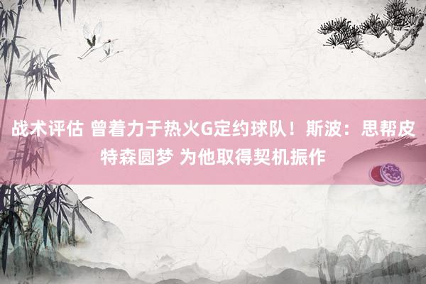 战术评估 曾着力于热火G定约球队！斯波：思帮皮特森圆梦 为他取得契机振作