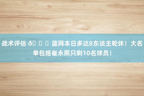 战术评估 👀篮网本日多达8东谈主轮休！大名单包括崔永熙只剩10名球员！