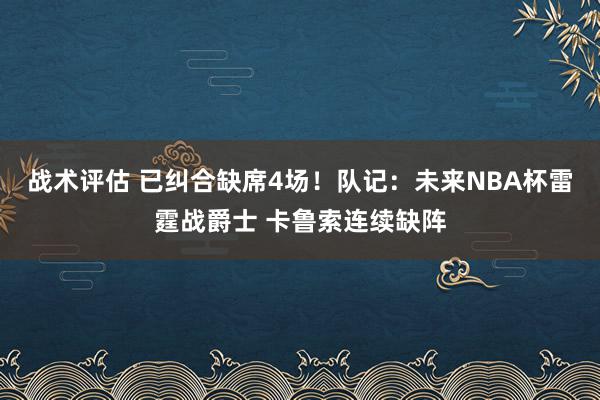 战术评估 已纠合缺席4场！队记：未来NBA杯雷霆战爵士 卡鲁索连续缺阵