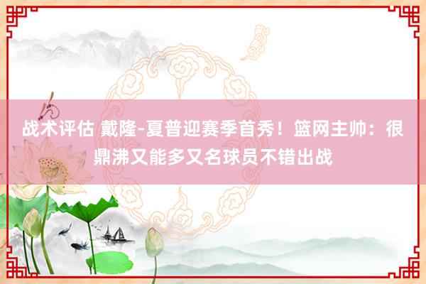 战术评估 戴隆-夏普迎赛季首秀！篮网主帅：很鼎沸又能多又名球员不错出战