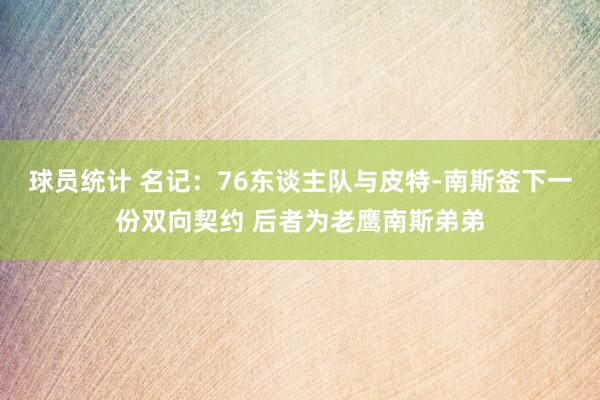 球员统计 名记：76东谈主队与皮特-南斯签下一份双向契约 后者为老鹰南斯弟弟