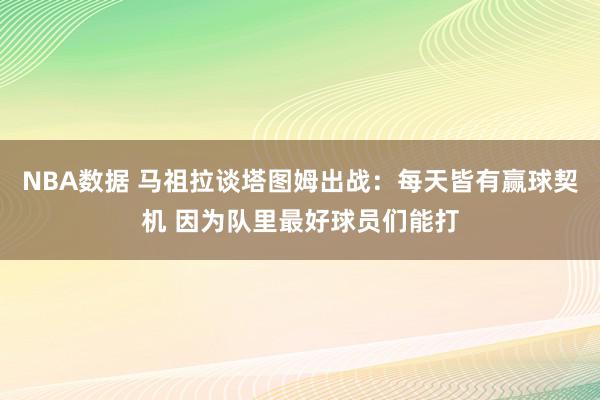 NBA数据 马祖拉谈塔图姆出战：每天皆有赢球契机 因为队里最好球员们能打