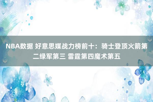 NBA数据 好意思媒战力榜前十：骑士登顶火箭第二绿军第三 雷霆第四魔术第五