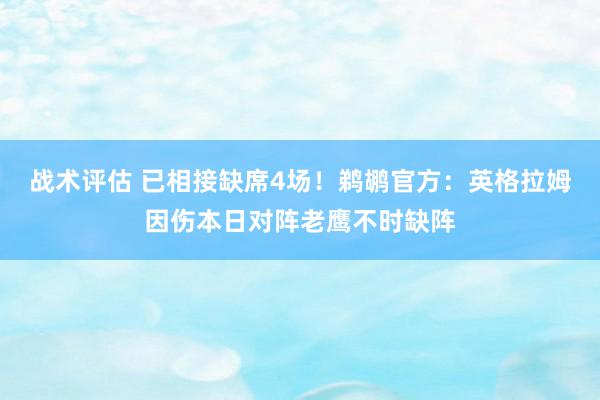 战术评估 已相接缺席4场！鹈鹕官方：英格拉姆因伤本日对阵老鹰不时缺阵