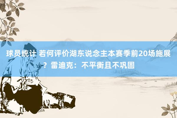 球员统计 若何评价湖东说念主本赛季前20场施展？雷迪克：不平衡且不巩固