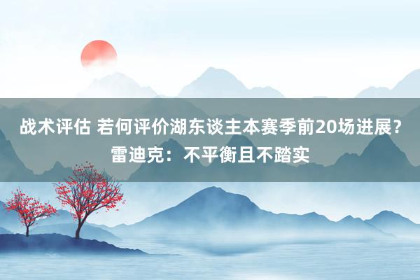 战术评估 若何评价湖东谈主本赛季前20场进展？雷迪克：不平衡且不踏实