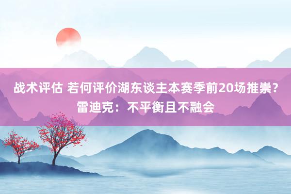 战术评估 若何评价湖东谈主本赛季前20场推崇？雷迪克：不平衡且不融会