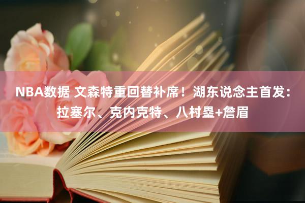 NBA数据 文森特重回替补席！湖东说念主首发：拉塞尔、克内克特、八村塁+詹眉