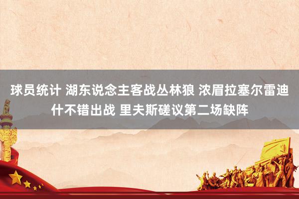 球员统计 湖东说念主客战丛林狼 浓眉拉塞尔雷迪什不错出战 里夫斯磋议第二场缺阵