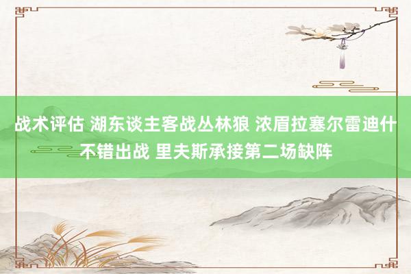 战术评估 湖东谈主客战丛林狼 浓眉拉塞尔雷迪什不错出战 里夫斯承接第二场缺阵