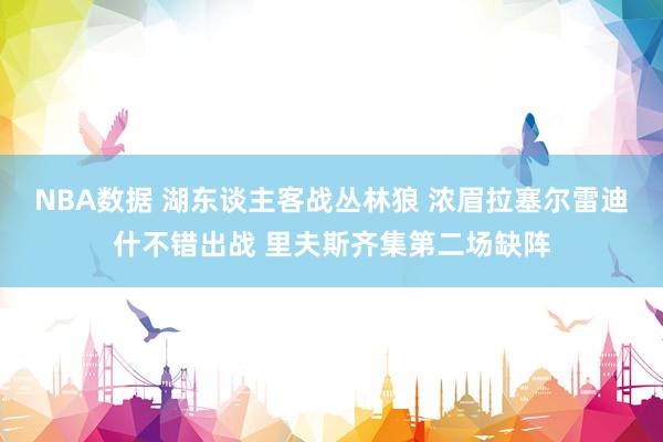 NBA数据 湖东谈主客战丛林狼 浓眉拉塞尔雷迪什不错出战 里夫斯齐集第二场缺阵