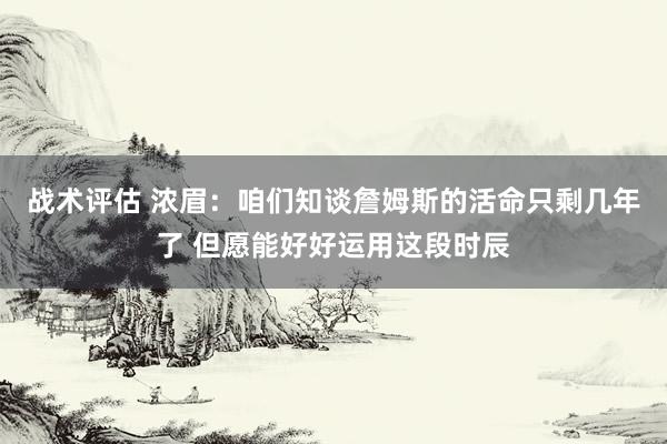 战术评估 浓眉：咱们知谈詹姆斯的活命只剩几年了 但愿能好好运用这段时辰