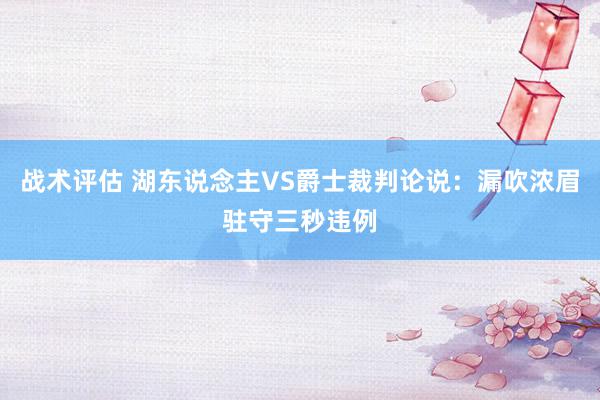 战术评估 湖东说念主VS爵士裁判论说：漏吹浓眉驻守三秒违例