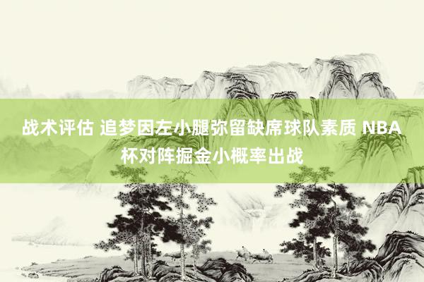 战术评估 追梦因左小腿弥留缺席球队素质 NBA杯对阵掘金小概率出战