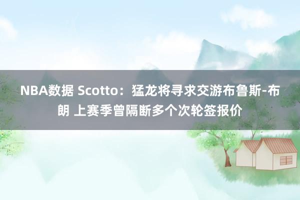 NBA数据 Scotto：猛龙将寻求交游布鲁斯-布朗 上赛季曾隔断多个次轮签报价