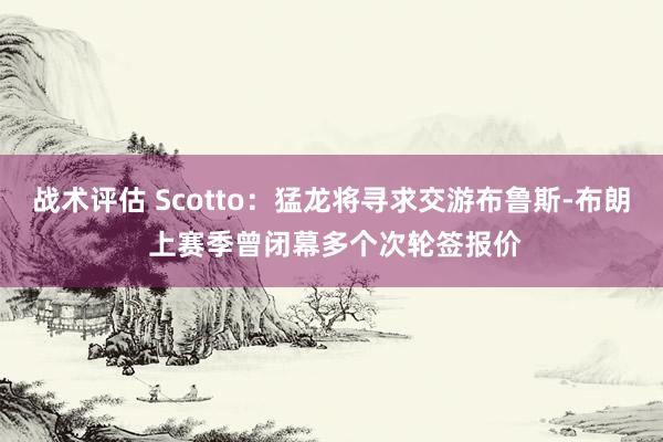 战术评估 Scotto：猛龙将寻求交游布鲁斯-布朗 上赛季曾闭幕多个次轮签报价