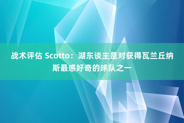 战术评估 Scotto：湖东谈主是对获得瓦兰丘纳斯最感好奇的球队之一