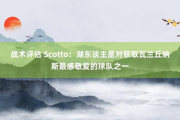 战术评估 Scotto：湖东谈主是对获取瓦兰丘纳斯最感敬爱的球队之一