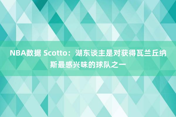 NBA数据 Scotto：湖东谈主是对获得瓦兰丘纳斯最感兴味的球队之一