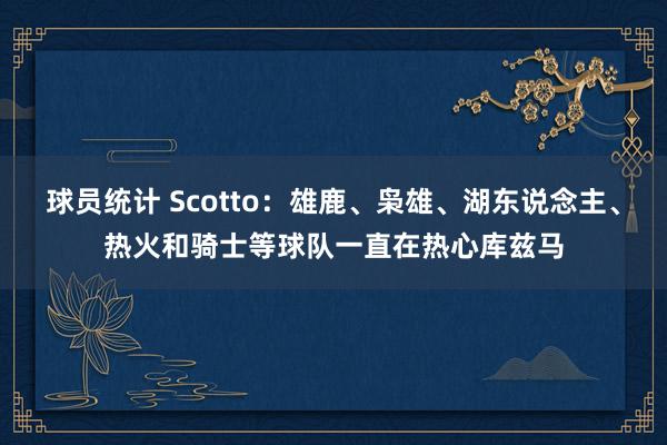 球员统计 Scotto：雄鹿、枭雄、湖东说念主、热火和骑士等球队一直在热心库兹马