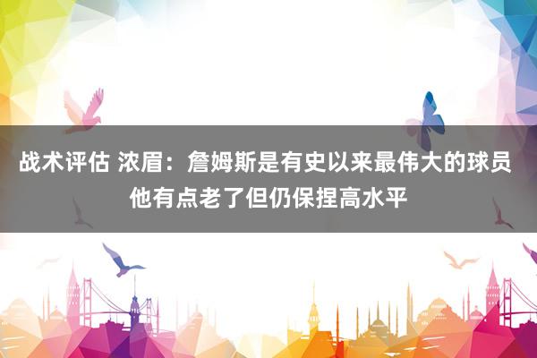 战术评估 浓眉：詹姆斯是有史以来最伟大的球员 他有点老了但仍保捏高水平