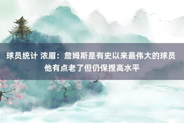 球员统计 浓眉：詹姆斯是有史以来最伟大的球员 他有点老了但仍保捏高水平