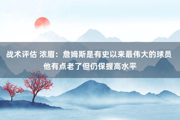 战术评估 浓眉：詹姆斯是有史以来最伟大的球员 他有点老了但仍保握高水平