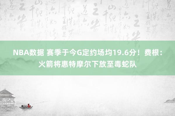 NBA数据 赛季于今G定约场均19.6分！费根：火箭将惠特摩尔下放至毒蛇队