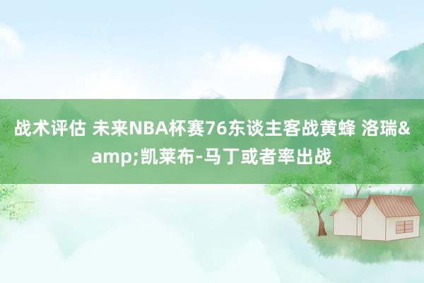 战术评估 未来NBA杯赛76东谈主客战黄蜂 洛瑞&凯莱布-马丁或者率出战